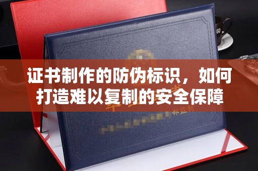 甘南证书制作的防伪标识，如何打造难以复制的安全保障