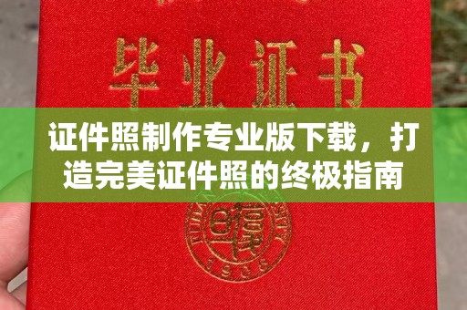 甘南证件照制作专业版下载，打造完美证件照的终极指南