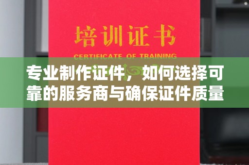甘南专业制作证件，如何选择可靠的服务商与确保证件质量