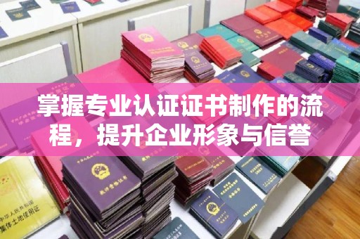 甘南掌握专业认证证书制作的流程，提升企业形象与信誉