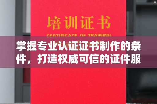 甘南掌握专业认证证书制作的条件，打造权威可信的证件服务
