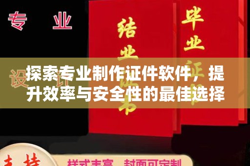 甘南探索专业制作证件软件，提升效率与安全性的最佳选择