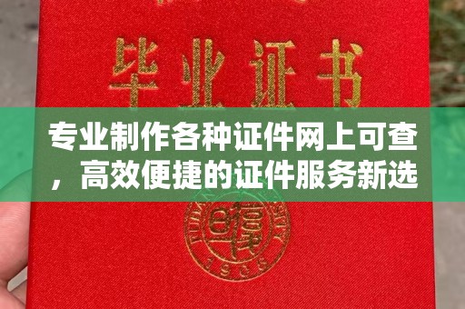 甘南专业制作各种证件网上可查，高效便捷的证件服务新选择