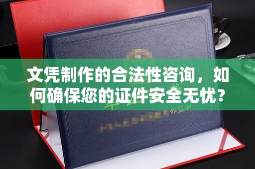 甘南文凭制作的合法性咨询，如何确保您的证件安全无忧？