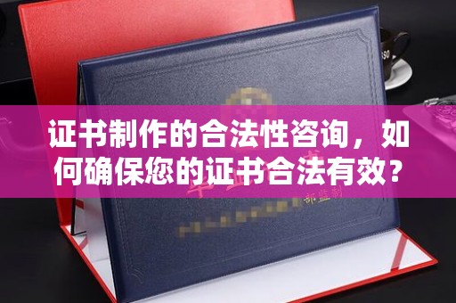 甘南证书制作的合法性咨询，如何确保您的证书合法有效？