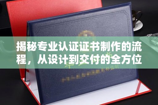 甘南揭秘专业认证证书制作的流程，从设计到交付的全方位指南