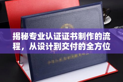 甘南揭秘专业认证证书制作的流程，从设计到交付的全方位解析