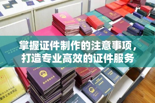 甘南掌握证件制作的注意事项，打造专业高效的证件服务