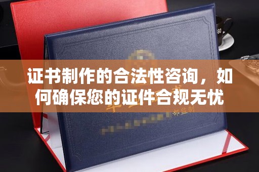 甘南证书制作的合法性咨询，如何确保您的证件合规无忧