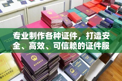 甘南专业制作各种证件，打造安全、高效、可信赖的证件服务