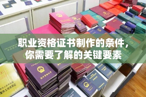 甘南职业资格证书制作的条件，你需要了解的关键要素