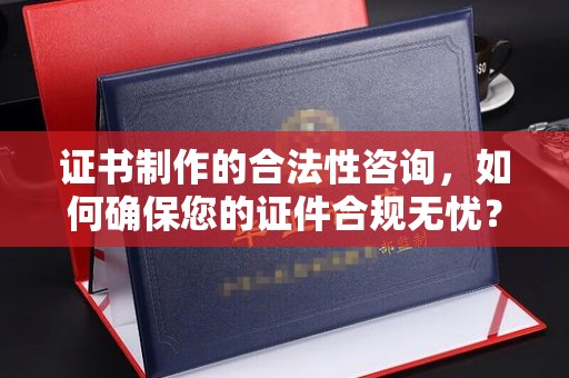 甘南证书制作的合法性咨询，如何确保您的证件合规无忧？