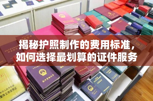 甘南揭秘护照制作的费用标准，如何选择最划算的证件服务？