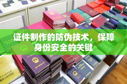 甘南证件制作的防伪技术，保障身份安全的关键
