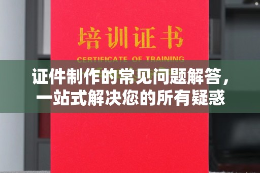 甘南证件制作的常见问题解答，一站式解决您的所有疑惑